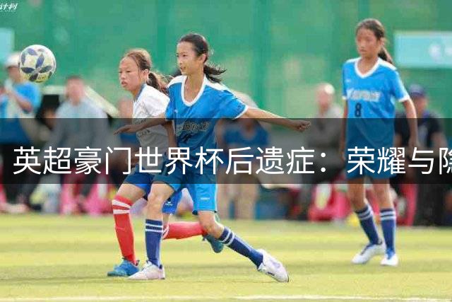 英超豪门世界杯后遗症：荣耀与隐忧如何影响新赛季格局？
